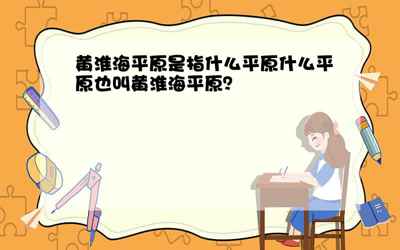 黄淮海平原是指什么平原什么平原也叫黄淮海平原？