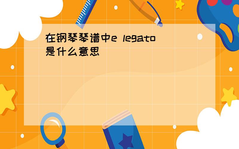 在钢琴琴谱中e legato是什么意思