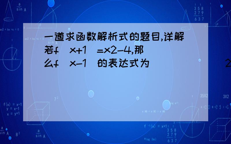 一道求函数解析式的题目,详解若f（x+1）=x2-4,那么f（x-1）的表达式为_______2为x的次幂在线等