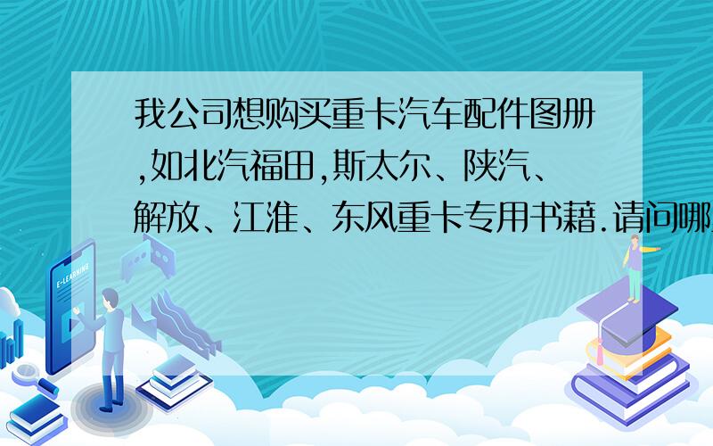 我公司想购买重卡汽车配件图册,如北汽福田,斯太尔、陕汽、解放、江淮、东风重卡专用书藉.请问哪里有购买?