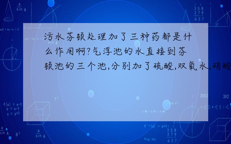 污水芬顿处理加了三种药都是什么作用啊?气浮池的水直接到芬顿池的三个池,分别加了硫酸,双氧水,硝酸亚铁都是什么作用啊?