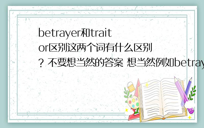 betrayer和traitor区别这两个词有什么区别 ? 不要想当然的答案 想当然例如betrayer是背叛 traitor是叛国之类的就不要回答了 答了也不采纳= = !想知道具体用的时候的区别