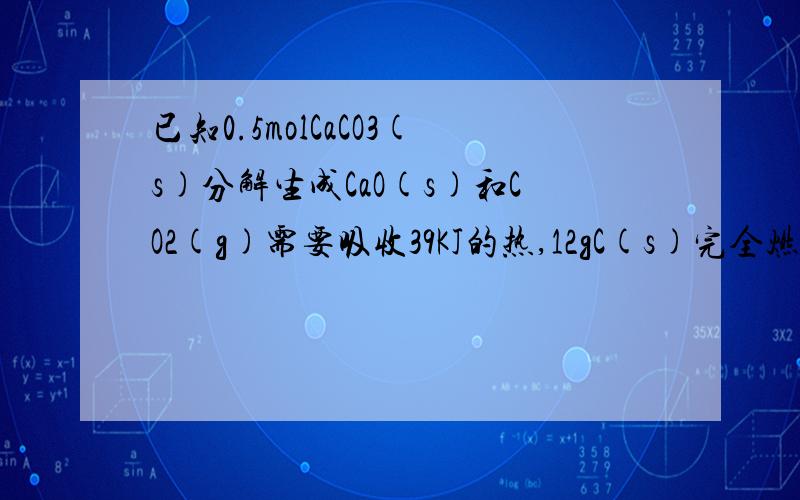 已知0.5molCaCO3(s)分解生成CaO(s)和CO2(g)需要吸收39KJ的热,12gC(s)完全燃烧生成CO2放出393.5KJ的热若把1吨CaCO3煅烧成CaO,理论上需要用C(s)多少千克?