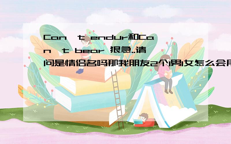 Can't endur和Can't bear 狠急..请问是情侣名吗那我朋友2个1男1女怎么会用这名字..而且,那男的貌似喜欢那女的..关系狠复杂阿,谁开解我下- =.