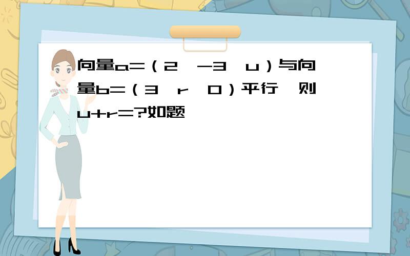 向量a=（2,-3,u）与向量b=（3,r,0）平行,则u+r=?如题