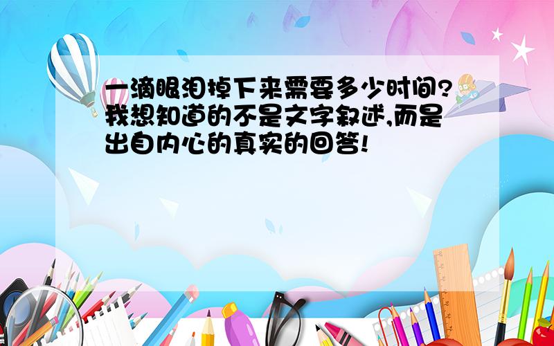 一滴眼泪掉下来需要多少时间?我想知道的不是文字叙述,而是出自内心的真实的回答!