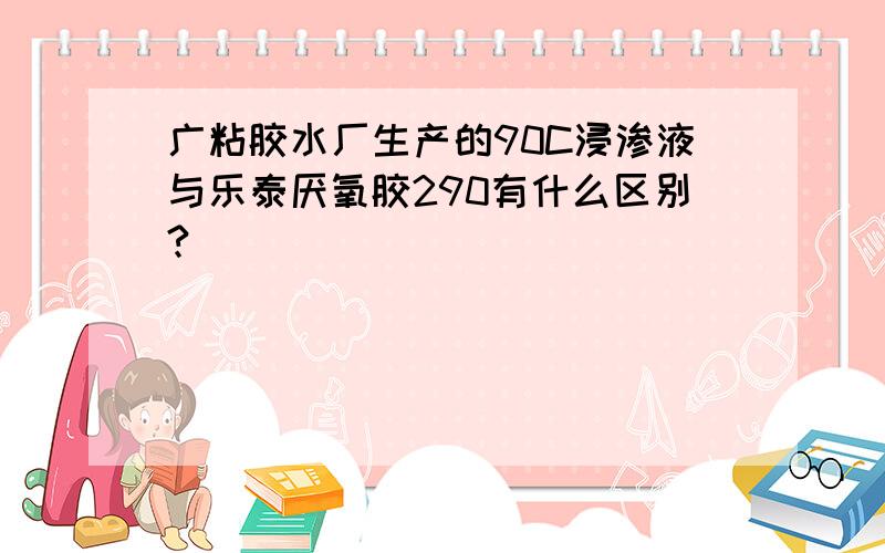 广粘胶水厂生产的90C浸渗液与乐泰厌氧胶290有什么区别?