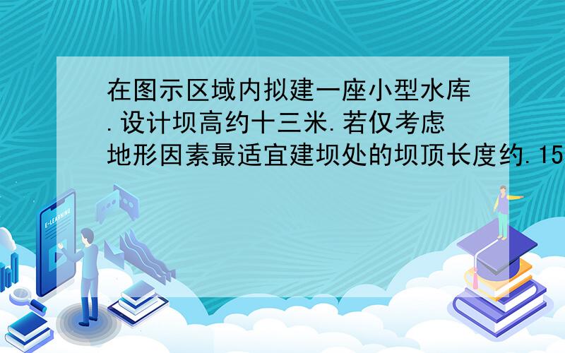 在图示区域内拟建一座小型水库.设计坝高约十三米.若仅考虑地形因素最适宜建坝处的坝顶长度约.15      40      65       90  要原因!