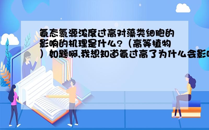 氨态氮源浓度过高对藻类细胞的影响的机理是什么?（高等植物）如题啊,我想知道氨过高了为什么会影响藻的生长,这个毒害作用的具体机理是什么?在高等植物中也是同样的机理吗?谢谢最好