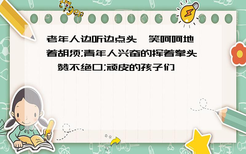 老年人边听边点头,笑呵呵地捋着胡须;青年人兴奋的挥着拳头,赞不绝口;顽皮的孩子们