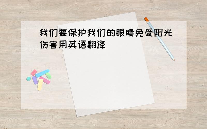 我们要保护我们的眼睛免受阳光伤害用英语翻译