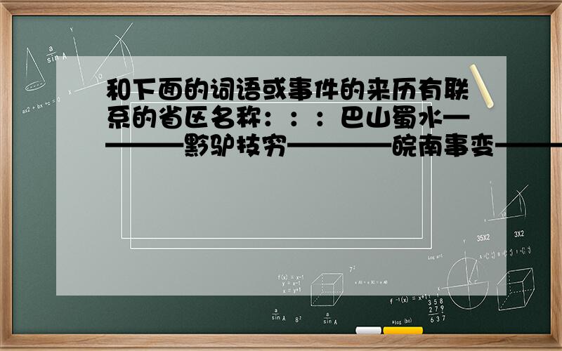 和下面的词语或事件的来历有联系的省区名称：：：巴山蜀水————黔驴技穷————皖南事变————秦晋之好————得陇望蜀————Come on