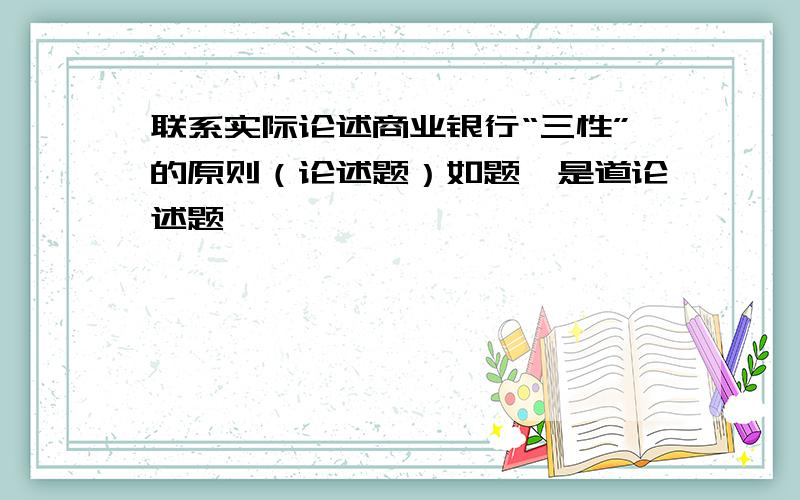 联系实际论述商业银行“三性”的原则（论述题）如题,是道论述题,