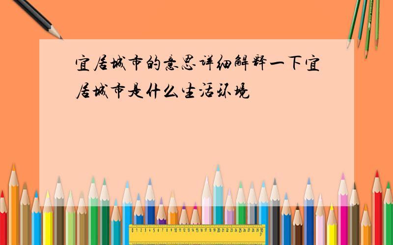 宜居城市的意思详细解释一下宜居城市是什么生活环境