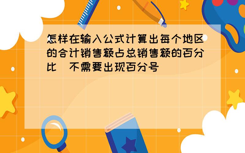 怎样在输入公式计算出每个地区的合计销售额占总销售额的百分比（不需要出现百分号）