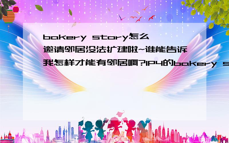 bakery story怎么邀请邻居没法扩建啦~谁能告诉我怎样才能有邻居啊?IP4的bakery story,估计是网络问题,我的Storm8ID:vanessa909 玩的人可以加我哈!