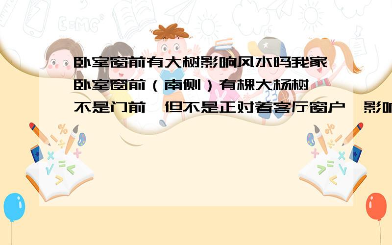 卧室窗前有大树影响风水吗我家卧室窗前（南侧）有棵大杨树,不是门前,但不是正对着客厅窗户,影响风水吗?如影响,如何破解