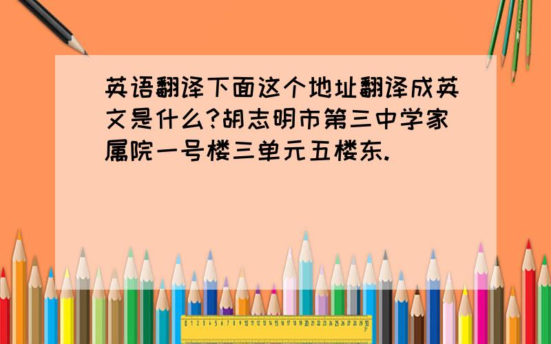 英语翻译下面这个地址翻译成英文是什么?胡志明市第三中学家属院一号楼三单元五楼东.