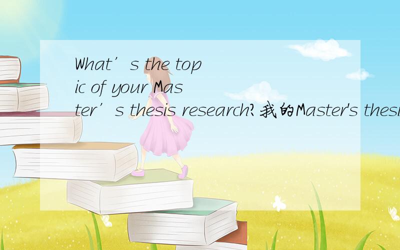 What’s the topic of your Master’s thesis research?我的Master's thesis research是有关如何提高企业员工心理健康问题的研究```用英语怎么说呢?请高手帮我翻译下.请别用直接翻译的软件.那个不准.