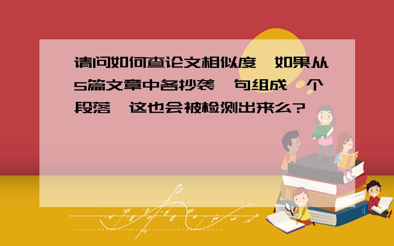 请问如何查论文相似度,如果从5篇文章中各抄袭一句组成一个段落,这也会被检测出来么?