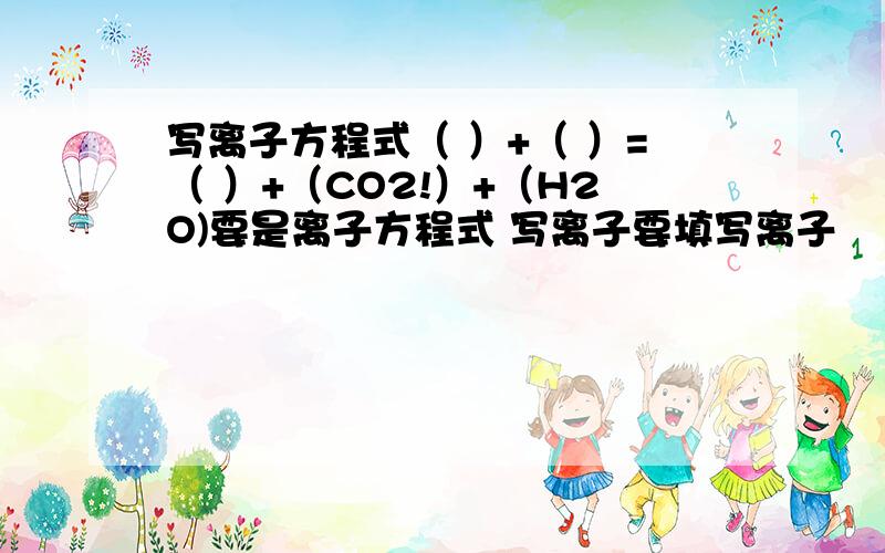 写离子方程式（ ）+（ ）=（ ）+（CO2!）+（H2O)要是离子方程式 写离子要填写离子