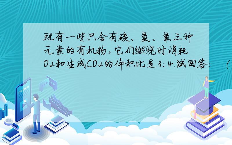 现有一些只含有碳、氢、氧三种元素的有机物,它们燃烧时消耗O2和生成CO2的体积比是3：4.试回答：   (1)这些有机物中,相对分子质量最小的化合物的分子式是           .   (2)某2种碳原子数相同