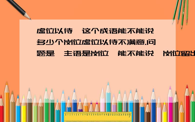 虚位以待,这个成语能不能说,多少个岗位虚位以待不满意.问题是,主语是岗位,能不能说,岗位留出位置来等待