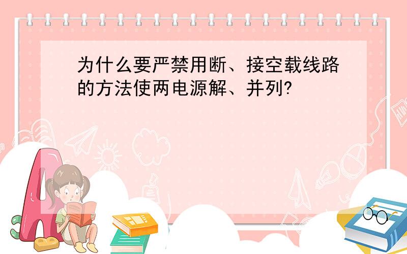 为什么要严禁用断、接空载线路的方法使两电源解、并列?