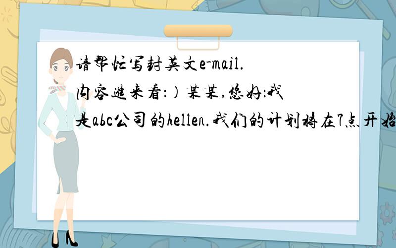 请帮忙写封英文e-mail.内容进来看：）某某,您好：我是abc公司的hellen.我们的计划将在7点开始,请问我们还需要做什么准备工作,或是进行些什么（网络）设置吗?