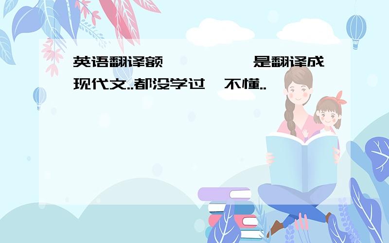 英语翻译额````,是翻译成现代文..都没学过,不懂..