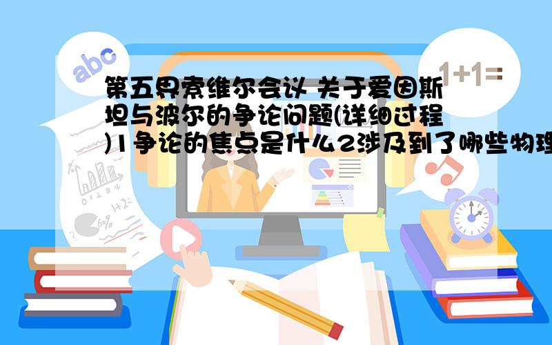 第五界索维尔会议 关于爱因斯坦与波尔的争论问题(详细过程)1争论的焦点是什么2涉及到了哪些物理公式或现象3爱因斯坦提出了哪些理想实验(质疑波耳)4波耳是怎样回击的5这次会议还诞生了