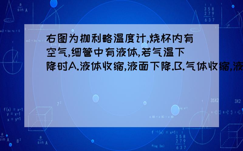 右图为枷利略温度计,烧杯内有空气,细管中有液体,若气温下降时A.液体收缩,液面下降.B.气体收缩,液面下降哪个对