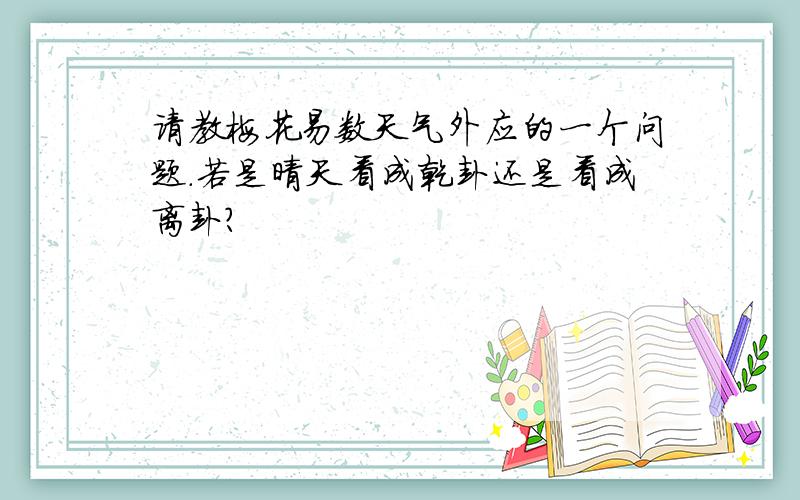 请教梅花易数天气外应的一个问题.若是晴天看成乾卦还是看成离卦?