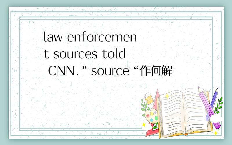 law enforcement sources told CNN.”source“作何解