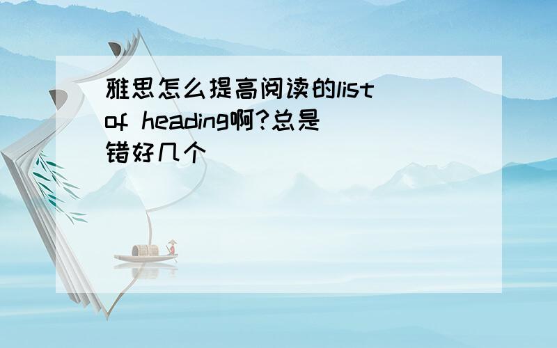 雅思怎么提高阅读的list of heading啊?总是错好几个