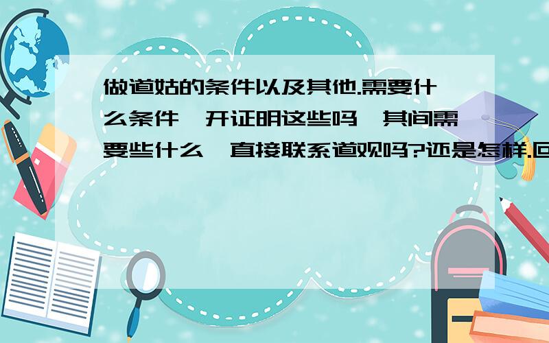 做道姑的条件以及其他.需要什么条件,开证明这些吗,其间需要些什么,直接联系道观吗?还是怎样.回答之后追加分,现在加不了.