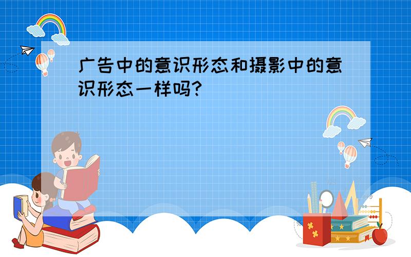 广告中的意识形态和摄影中的意识形态一样吗?