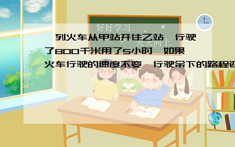 一列火车从甲站开往乙站,行驶了800千米用了5小时,如果火车行驶的速度不变,行驶余下的路程还需要多长时间