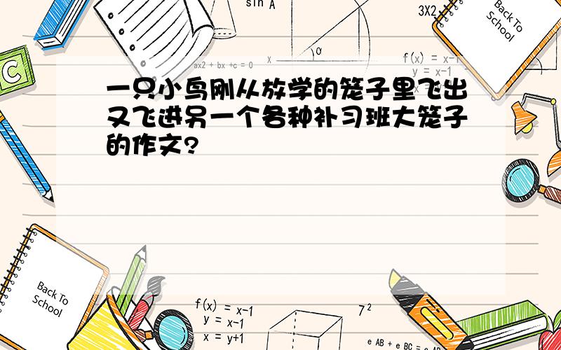 一只小鸟刚从放学的笼子里飞出又飞进另一个各种补习班大笼子的作文?