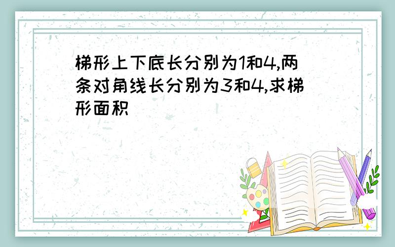 梯形上下底长分别为1和4,两条对角线长分别为3和4,求梯形面积