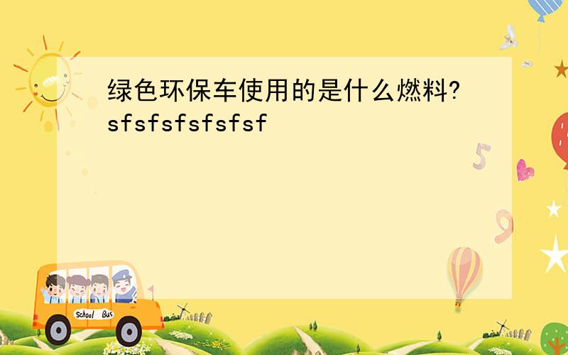 绿色环保车使用的是什么燃料?sfsfsfsfsfsf