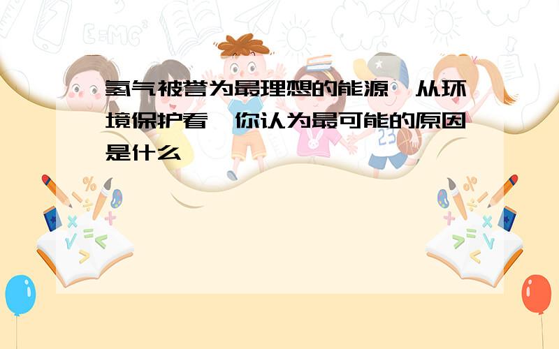 氢气被誉为最理想的能源,从环境保护看,你认为最可能的原因是什么