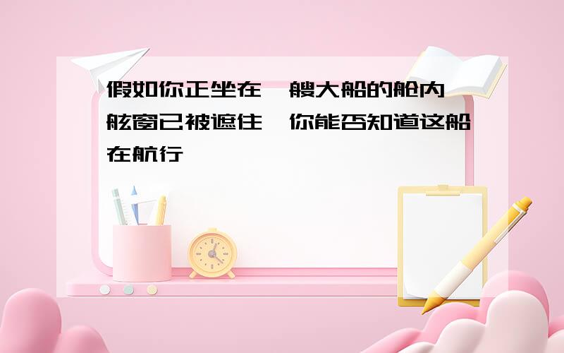 假如你正坐在一艘大船的舱内,舷窗已被遮住,你能否知道这船在航行