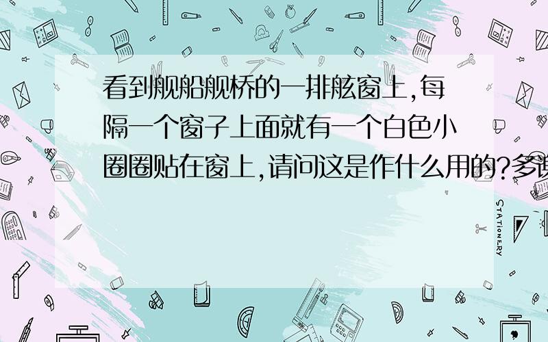 看到舰船舰桥的一排舷窗上,每隔一个窗子上面就有一个白色小圈圈贴在窗上,请问这是作什么用的?多谢了!