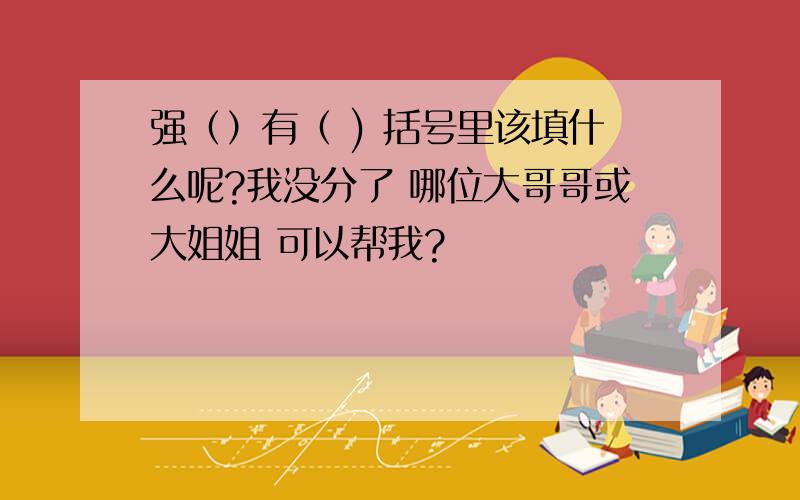 强（）有（ ) 括号里该填什么呢?我没分了 哪位大哥哥或大姐姐 可以帮我?