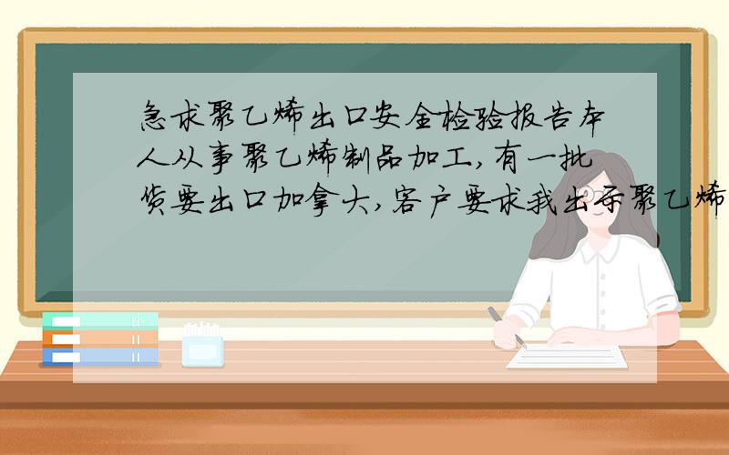 急求聚乙烯出口安全检验报告本人从事聚乙烯制品加工,有一批货要出口加拿大,客户要求我出示聚乙烯的质量安全报告.这报告要去哪里才搞的到啊?补充一下这批货是用来装食品的,本人在昆