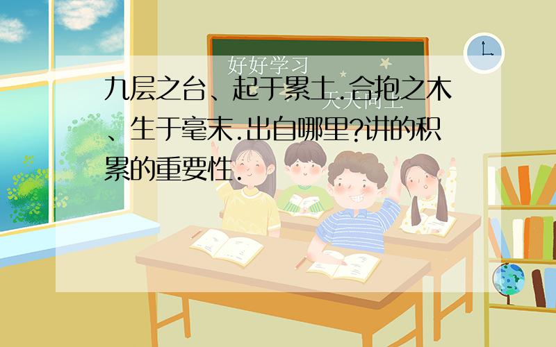 九层之台、起于累土.合抱之木、生于毫末.出自哪里?讲的积累的重要性.