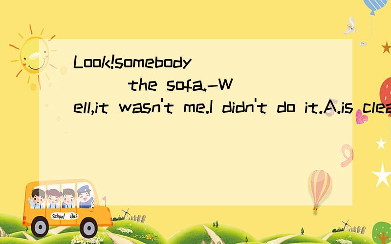 Look!somebody____the sofa.-Well,it wasn't me.I didn't do it.A.is cleaningLook!somebody____the sofa.Well,it wasn't me.I didn't do it.A.is cleaning B.was cleaning C.has cleaned D.had cleaned