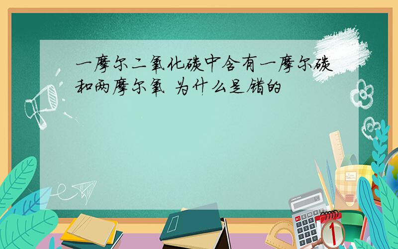 一摩尔二氧化碳中含有一摩尔碳和两摩尔氧 为什么是错的