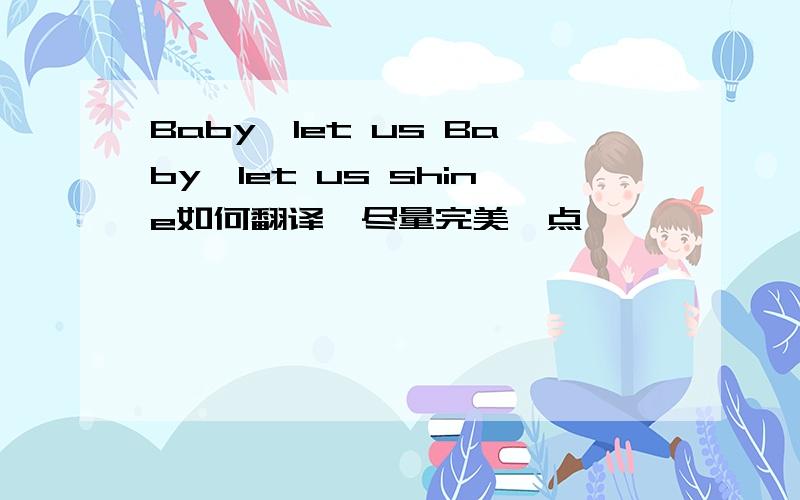 Baby,let us Baby,let us shine如何翻译,尽量完美一点